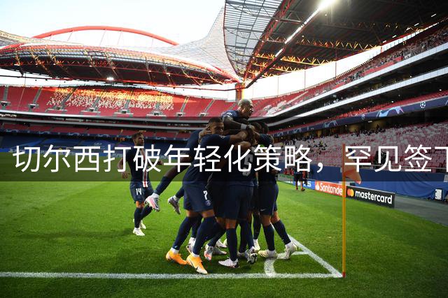 切尔西打破年轻化策略，罕见签下26岁后卫引关注