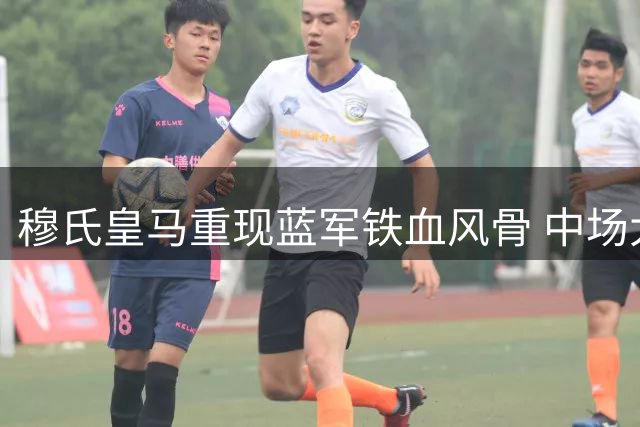 穆氏皇马重现蓝军铁血风骨 中场大师成收官之笔